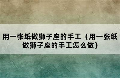 用一张纸做狮子座的手工（用一张纸做狮子座的手工怎么做）