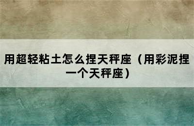 用超轻粘土怎么捏天秤座（用彩泥捏一个天秤座）