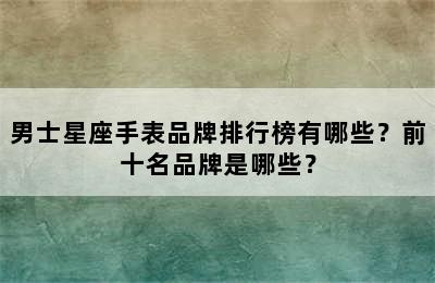 男士星座手表品牌排行榜有哪些？前十名品牌是哪些？