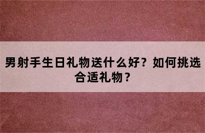 男射手生日礼物送什么好？如何挑选合适礼物？