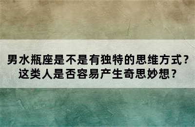 男水瓶座是不是有独特的思维方式？这类人是否容易产生奇思妙想？