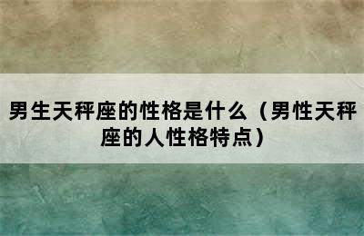 男生天秤座的性格是什么（男性天秤座的人性格特点）