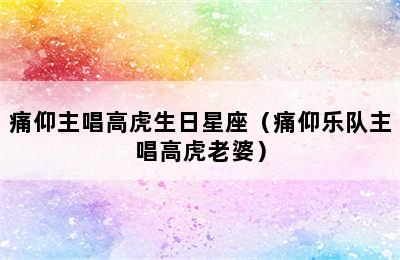 痛仰主唱高虎生日星座（痛仰乐队主唱高虎老婆）