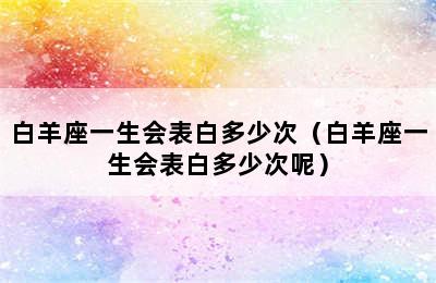 白羊座一生会表白多少次（白羊座一生会表白多少次呢）