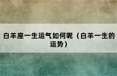 白羊座一生运气如何呢（白羊一生的运势）