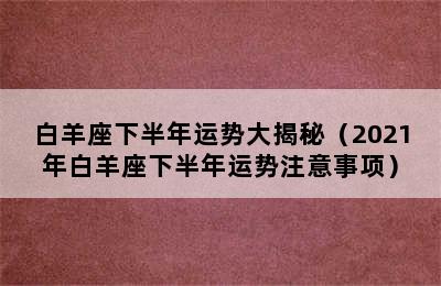 白羊座下半年运势大揭秘（2021年白羊座下半年运势注意事项）