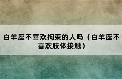 白羊座不喜欢拘束的人吗（白羊座不喜欢肢体接触）