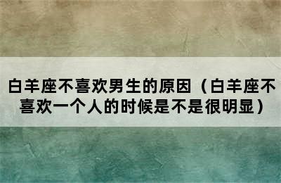 白羊座不喜欢男生的原因（白羊座不喜欢一个人的时候是不是很明显）