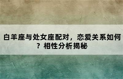 白羊座与处女座配对，恋爱关系如何？相性分析揭秘