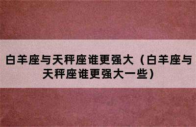 白羊座与天秤座谁更强大（白羊座与天秤座谁更强大一些）