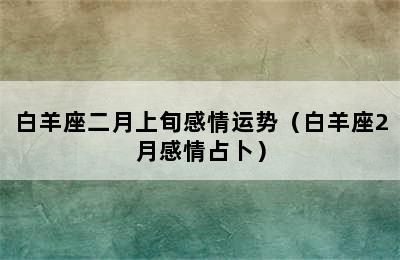 白羊座二月上旬感情运势（白羊座2月感情占卜）