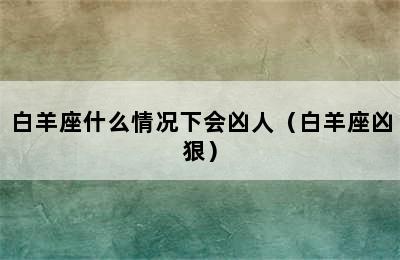 白羊座什么情况下会凶人（白羊座凶狠）