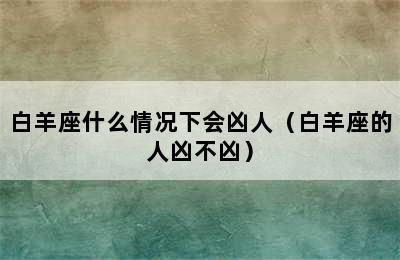 白羊座什么情况下会凶人（白羊座的人凶不凶）