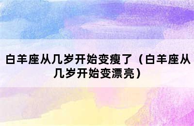 白羊座从几岁开始变瘦了（白羊座从几岁开始变漂亮）