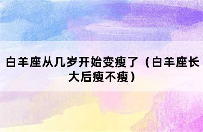 白羊座从几岁开始变瘦了（白羊座长大后瘦不瘦）