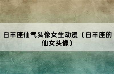 白羊座仙气头像女生动漫（白羊座的仙女头像）