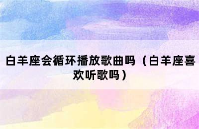 白羊座会循环播放歌曲吗（白羊座喜欢听歌吗）