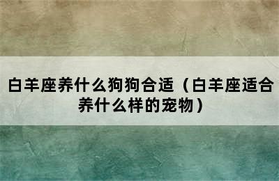 白羊座养什么狗狗合适（白羊座适合养什么样的宠物）