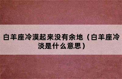 白羊座冷漠起来没有余地（白羊座冷淡是什么意思）