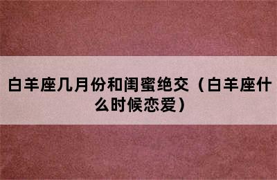 白羊座几月份和闺蜜绝交（白羊座什么时候恋爱）