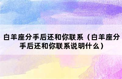 白羊座分手后还和你联系（白羊座分手后还和你联系说明什么）