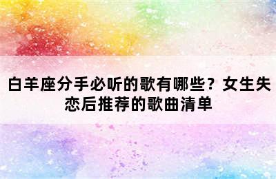 白羊座分手必听的歌有哪些？女生失恋后推荐的歌曲清单