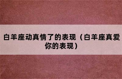 白羊座动真情了的表现（白羊座真爱你的表现）