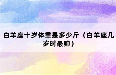 白羊座十岁体重是多少斤（白羊座几岁时最帅）