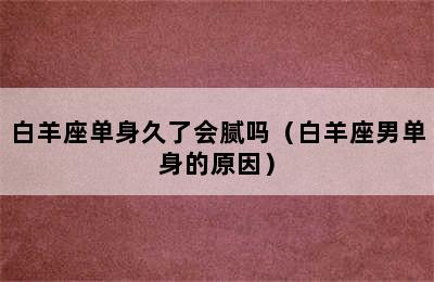 白羊座单身久了会腻吗（白羊座男单身的原因）