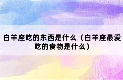 白羊座吃的东西是什么（白羊座最爱吃的食物是什么）