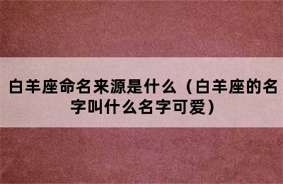 白羊座命名来源是什么（白羊座的名字叫什么名字可爱）