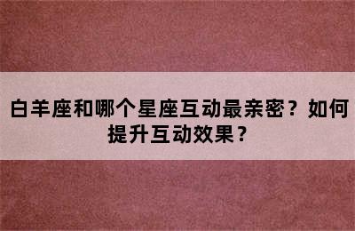 白羊座和哪个星座互动最亲密？如何提升互动效果？