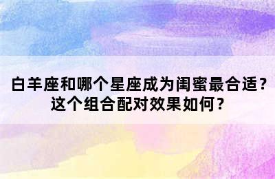 白羊座和哪个星座成为闺蜜最合适？这个组合配对效果如何？