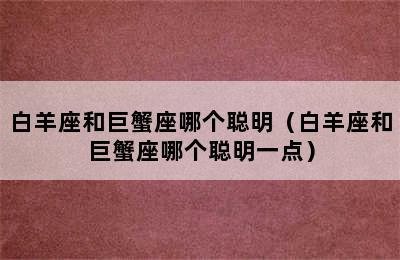 白羊座和巨蟹座哪个聪明（白羊座和巨蟹座哪个聪明一点）