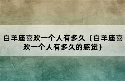 白羊座喜欢一个人有多久（白羊座喜欢一个人有多久的感觉）