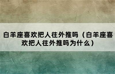 白羊座喜欢把人往外推吗（白羊座喜欢把人往外推吗为什么）