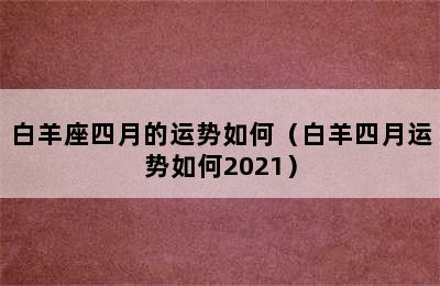 白羊座四月的运势如何（白羊四月运势如何2021）