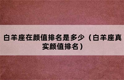 白羊座在颜值排名是多少（白羊座真实颜值排名）