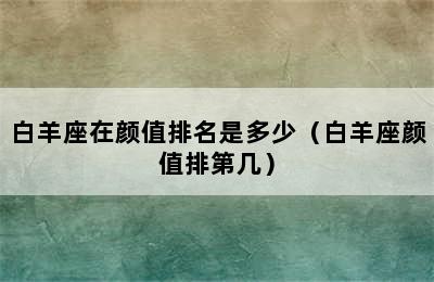 白羊座在颜值排名是多少（白羊座颜值排第几）