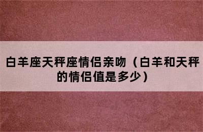 白羊座天秤座情侣亲吻（白羊和天秤的情侣值是多少）