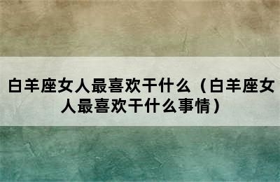 白羊座女人最喜欢干什么（白羊座女人最喜欢干什么事情）