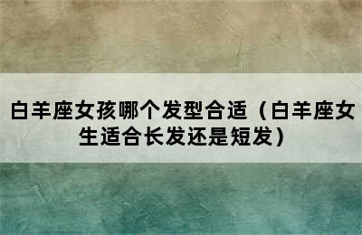 白羊座女孩哪个发型合适（白羊座女生适合长发还是短发）