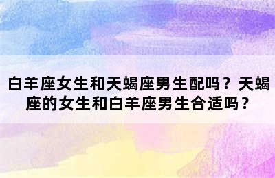白羊座女生和天蝎座男生配吗？天蝎座的女生和白羊座男生合适吗？