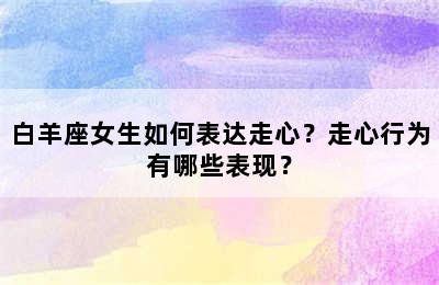 白羊座女生如何表达走心？走心行为有哪些表现？