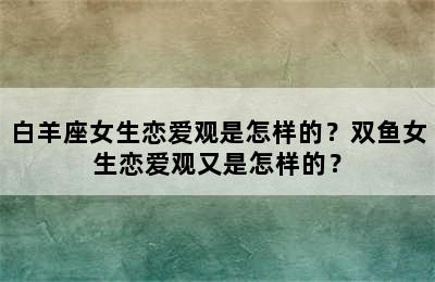 白羊座女生恋爱观是怎样的？双鱼女生恋爱观又是怎样的？