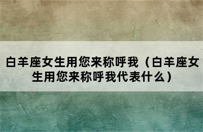 白羊座女生用您来称呼我（白羊座女生用您来称呼我代表什么）