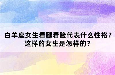 白羊座女生看腿看脸代表什么性格？这样的女生是怎样的？