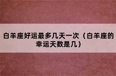 白羊座好运最多几天一次（白羊座的幸运天数是几）