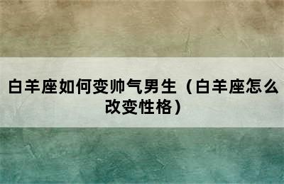 白羊座如何变帅气男生（白羊座怎么改变性格）