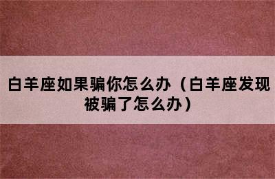 白羊座如果骗你怎么办（白羊座发现被骗了怎么办）